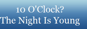 10 O'Clock?
The Night Is Young
