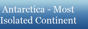 Antarctica - Most
Isolated Continent