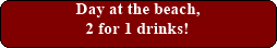 Day at the beach, 2 for 1 drinks!
