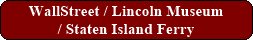 WallStreet / Lincoln Museum / Staten Island Ferry