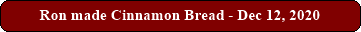 Ron made Cinnamon Bread - Dec 12, 2020