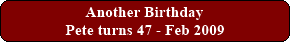 Another Birthday - Pete turns 47 - Feb 2009